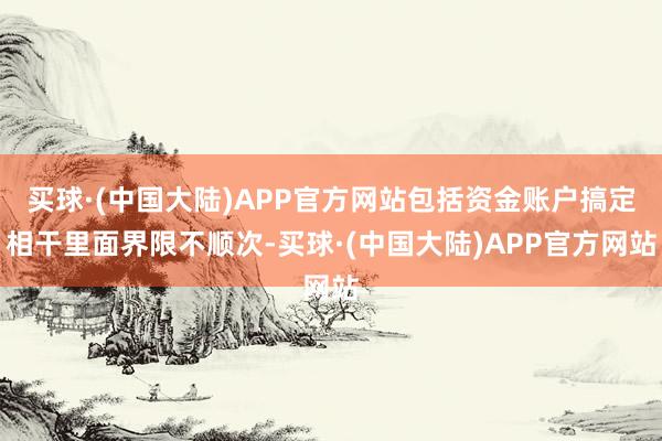 买球·(中国大陆)APP官方网站包括资金账户搞定相干里面界限不顺次-买球·(中国大陆)APP官方网站