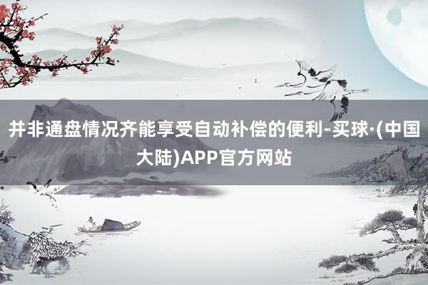 并非通盘情况齐能享受自动补偿的便利-买球·(中国大陆)APP官方网站