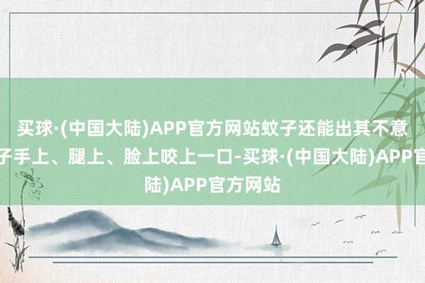 买球·(中国大陆)APP官方网站蚊子还能出其不意的在孩子手上、腿上、脸上咬上一口-买球·(中国大陆)APP官方网站