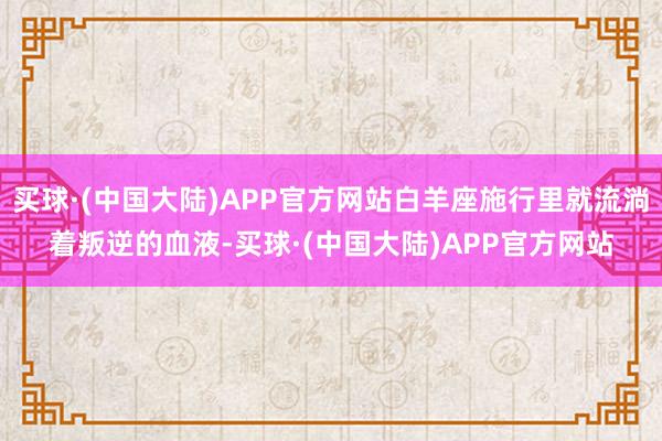 买球·(中国大陆)APP官方网站白羊座施行里就流淌着叛逆的血液-买球·(中国大陆)APP官方网站