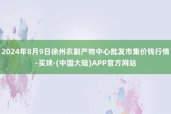 2024年8月9日徐州农副产物中心批发市集价钱行情-买球·(中国大陆)APP官方网站