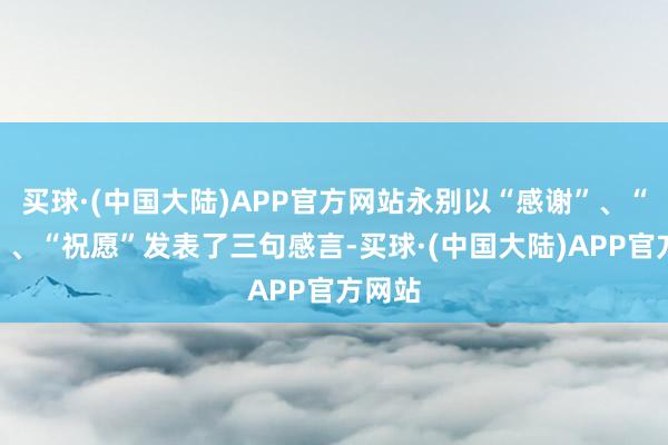 买球·(中国大陆)APP官方网站永别以“感谢”、“关爱”、“祝愿”发表了三句感言-买球·(中国大陆)APP官方网站