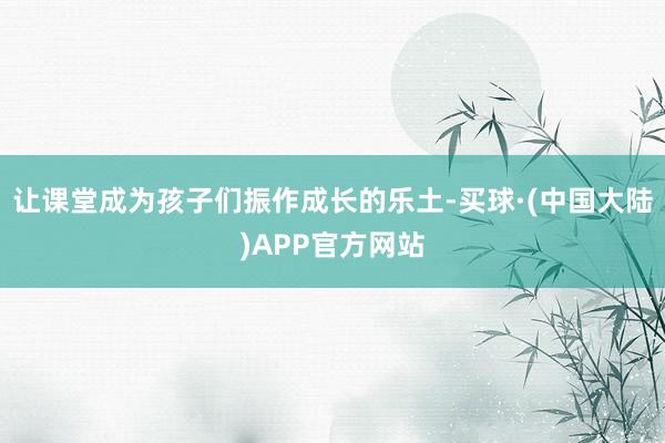 让课堂成为孩子们振作成长的乐土-买球·(中国大陆)APP官方网站