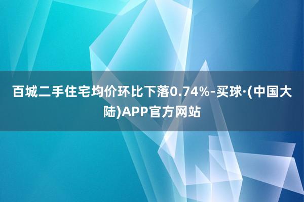 百城二手住宅均价环比下落0.74%-买球·(中国大陆)APP官方网站