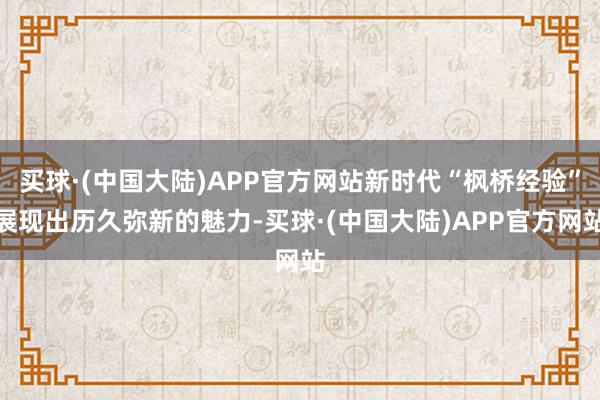 买球·(中国大陆)APP官方网站新时代“枫桥经验”展现出历久弥新的魅力-买球·(中国大陆)APP官方网站