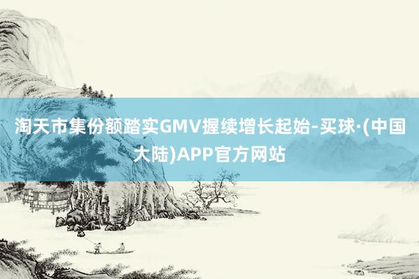 淘天市集份额踏实GMV握续增长起始-买球·(中国大陆)APP官方网站