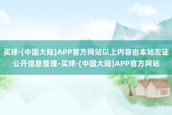 买球·(中国大陆)APP官方网站以上内容由本站左证公开信息整理-买球·(中国大陆)APP官方网站