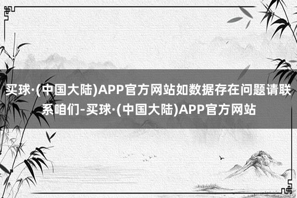 买球·(中国大陆)APP官方网站如数据存在问题请联系咱们-买球·(中国大陆)APP官方网站