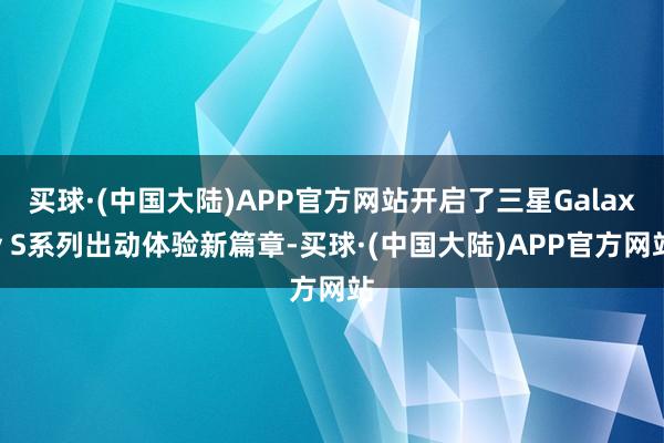 买球·(中国大陆)APP官方网站开启了三星Galaxy S系列出动体验新篇章-买球·(中国大陆)APP官方网站