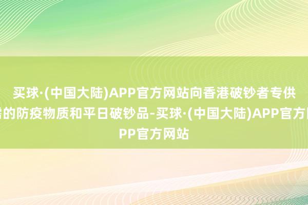 买球·(中国大陆)APP官方网站向香港破钞者专供急需的防疫物质和平日破钞品-买球·(中国大陆)APP官方网站