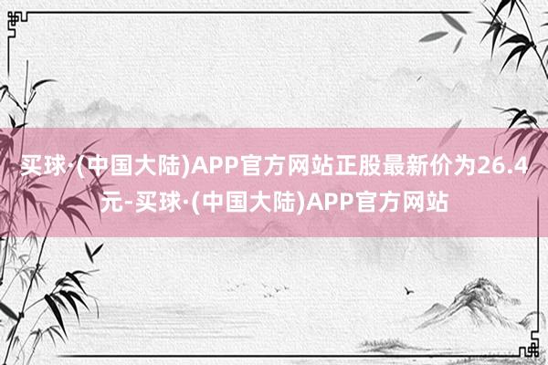 买球·(中国大陆)APP官方网站正股最新价为26.4元-买球·(中国大陆)APP官方网站