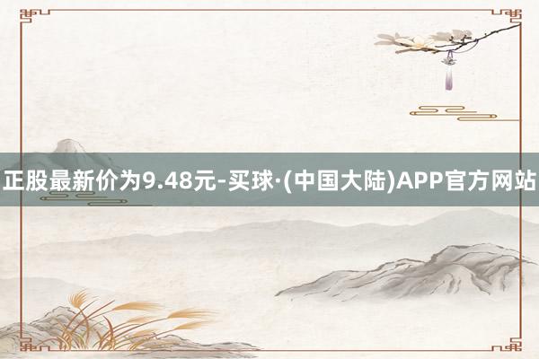 正股最新价为9.48元-买球·(中国大陆)APP官方网站