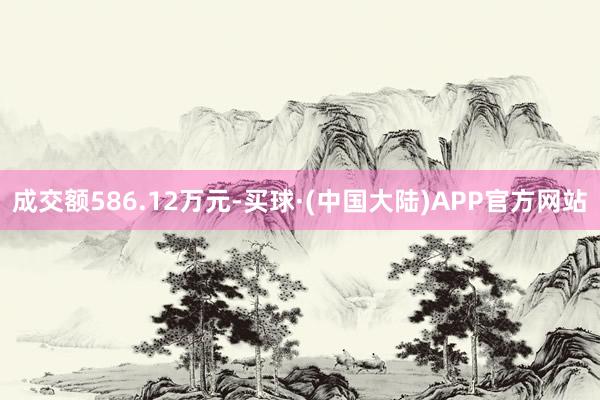 成交额586.12万元-买球·(中国大陆)APP官方网站