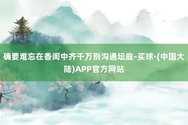 确要难忘在香闺中齐千万别沟通坛庭-买球·(中国大陆)APP官方网站