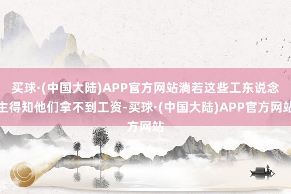 买球·(中国大陆)APP官方网站淌若这些工东说念主得知他们拿不到工资-买球·(中国大陆)APP官方网站