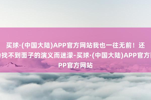 买球·(中国大陆)APP官方网站我也一往无前！还在为找不到面子的演义而迷濛-买球·(中国大陆)APP官方网站