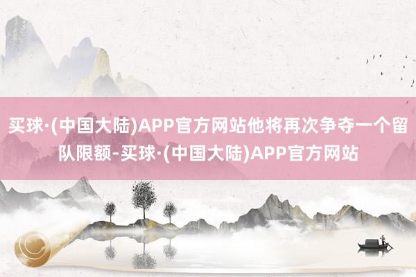 买球·(中国大陆)APP官方网站他将再次争夺一个留队限额-买球·(中国大陆)APP官方网站