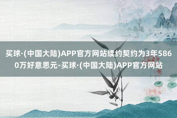 买球·(中国大陆)APP官方网站续约契约为3年5860万好意思元-买球·(中国大陆)APP官方网站