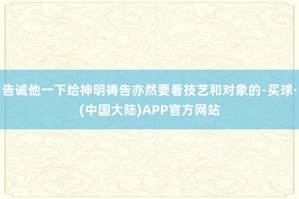 告诫他一下给神明祷告亦然要看技艺和对象的-买球·(中国大陆)APP官方网站