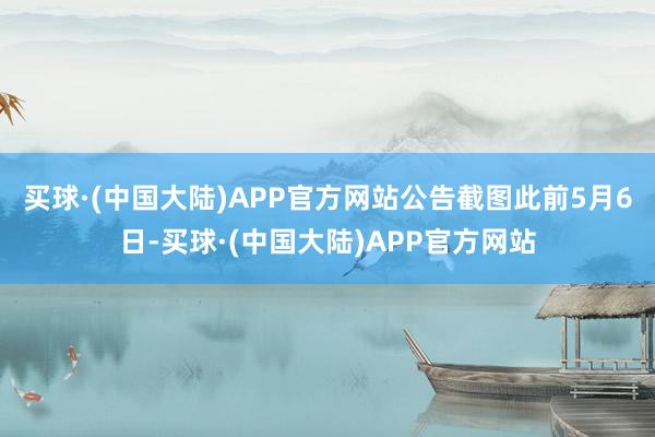 买球·(中国大陆)APP官方网站公告截图　　此前5月6日-买球·(中国大陆)APP官方网站