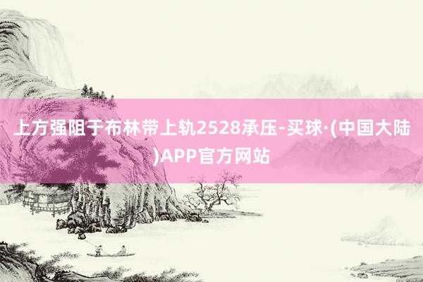 上方强阻于布林带上轨2528承压-买球·(中国大陆)APP官方网站