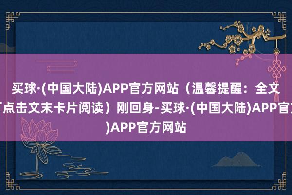 买球·(中国大陆)APP官方网站（温馨提醒：全文演义可点击文末卡片阅读）刚回身-买球·(中国大陆)APP官方网站