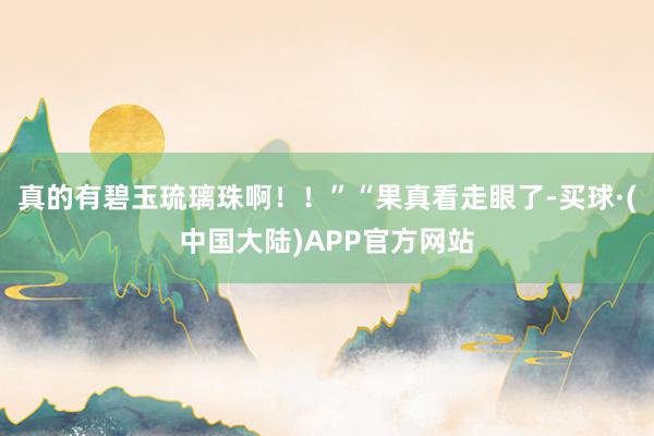 真的有碧玉琉璃珠啊！！”“果真看走眼了-买球·(中国大陆)APP官方网站