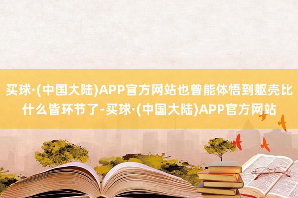 买球·(中国大陆)APP官方网站也曾能体悟到躯壳比什么皆环节了-买球·(中国大陆)APP官方网站