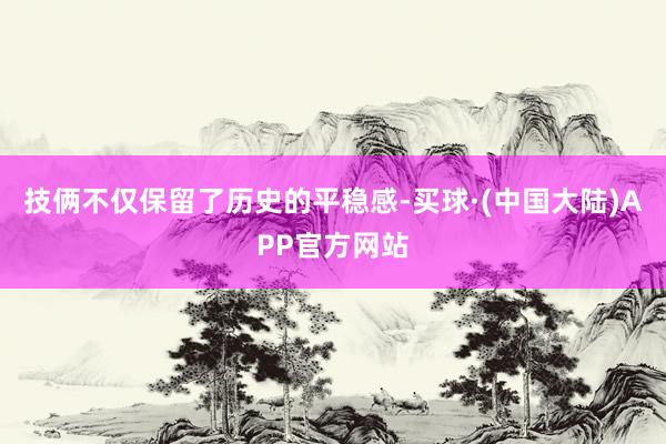 技俩不仅保留了历史的平稳感-买球·(中国大陆)APP官方网站