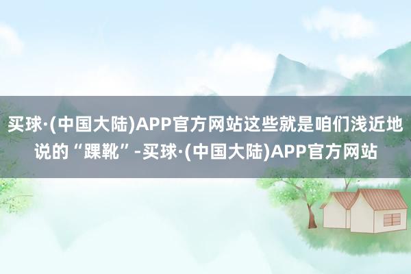 买球·(中国大陆)APP官方网站这些就是咱们浅近地说的“踝靴”-买球·(中国大陆)APP官方网站