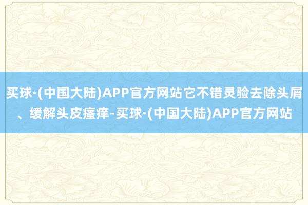 买球·(中国大陆)APP官方网站它不错灵验去除头屑、缓解头皮瘙痒-买球·(中国大陆)APP官方网站