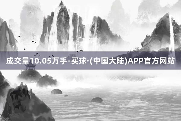 成交量10.05万手-买球·(中国大陆)APP官方网站