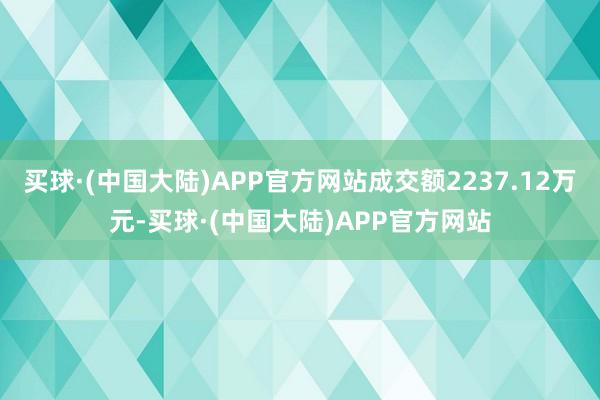 买球·(中国大陆)APP官方网站成交额2237.12万元-买球·(中国大陆)APP官方网站