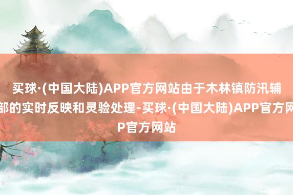 买球·(中国大陆)APP官方网站由于木林镇防汛辅导部的实时反映和灵验处理-买球·(中国大陆)APP官方网站