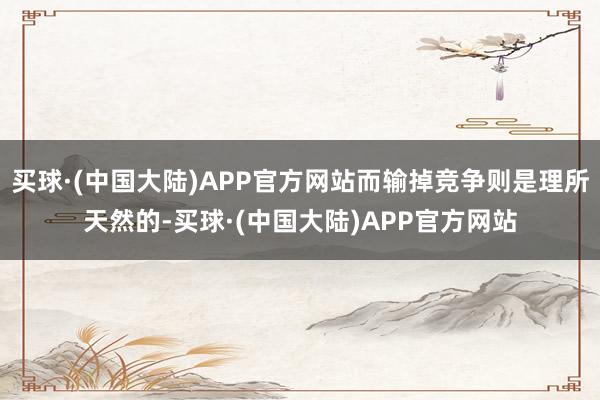 买球·(中国大陆)APP官方网站而输掉竞争则是理所天然的-买球·(中国大陆)APP官方网站