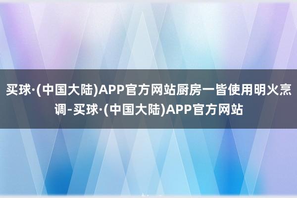 买球·(中国大陆)APP官方网站厨房一皆使用明火烹调-买球·(中国大陆)APP官方网站