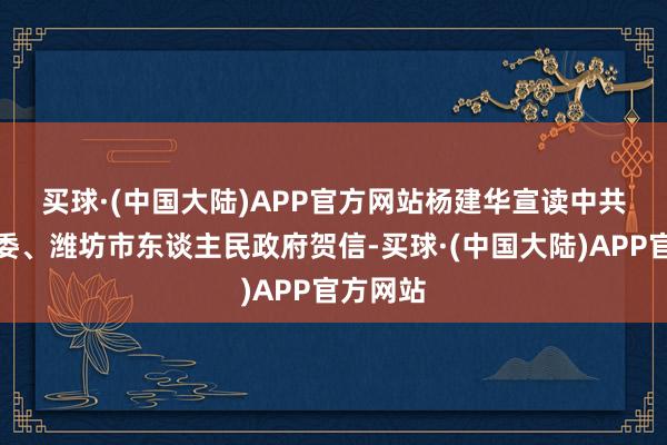 买球·(中国大陆)APP官方网站　　杨建华宣读中共潍坊市委、潍坊市东谈主民政府贺信-买球·(中国大陆)APP官方网站