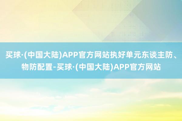 买球·(中国大陆)APP官方网站执好单元东谈主防、物防配置-买球·(中国大陆)APP官方网站