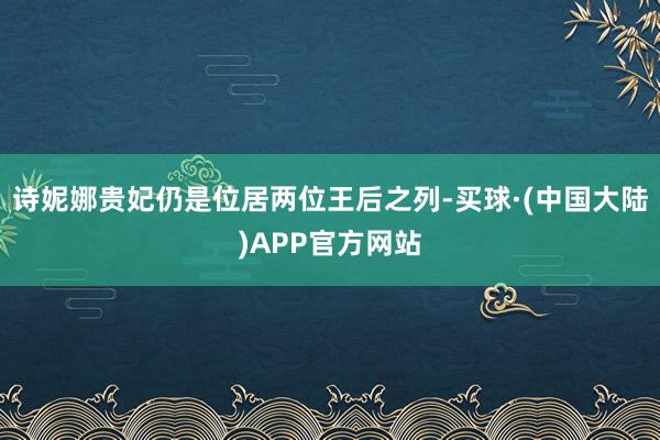 诗妮娜贵妃仍是位居两位王后之列-买球·(中国大陆)APP官方网站