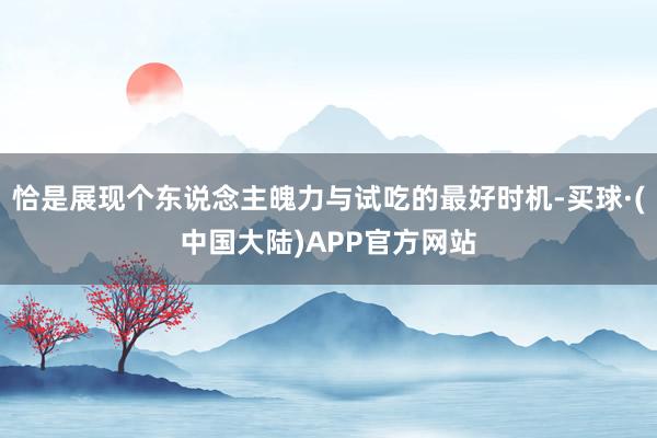 恰是展现个东说念主魄力与试吃的最好时机-买球·(中国大陆)APP官方网站