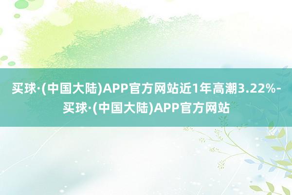 买球·(中国大陆)APP官方网站近1年高潮3.22%-买球·(中国大陆)APP官方网站