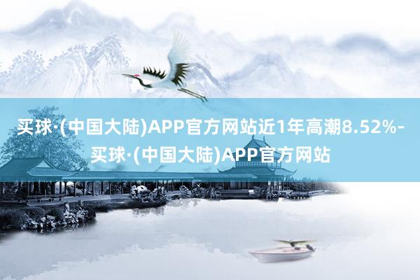 买球·(中国大陆)APP官方网站近1年高潮8.52%-买球·(中国大陆)APP官方网站