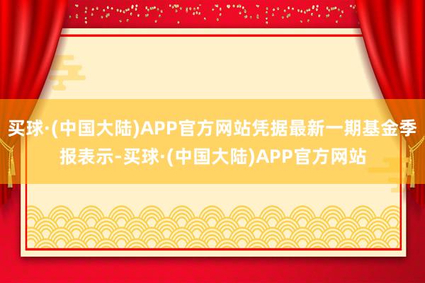 买球·(中国大陆)APP官方网站凭据最新一期基金季报表示-买球·(中国大陆)APP官方网站