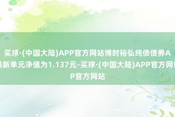 买球·(中国大陆)APP官方网站博时裕弘纯债债券A最新单元净值为1.137元-买球·(中国大陆)APP官方网站