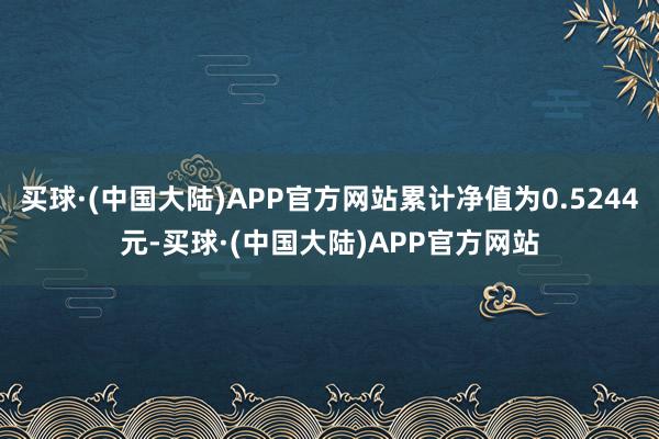 买球·(中国大陆)APP官方网站累计净值为0.5244元-买球·(中国大陆)APP官方网站