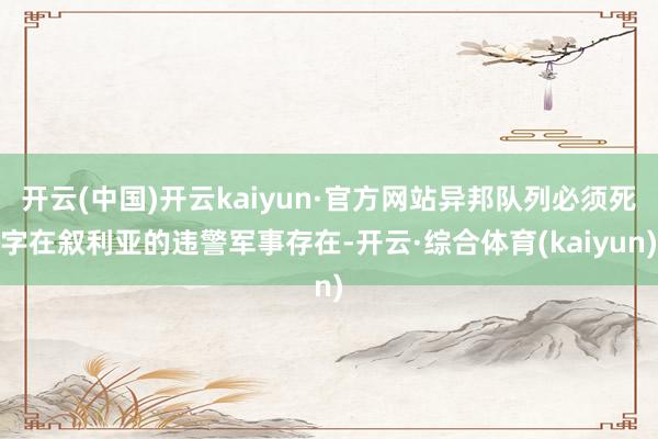 开云(中国)开云kaiyun·官方网站异邦队列必须死字在叙利亚的违警军事存在-开云·综合体育(kaiyun)