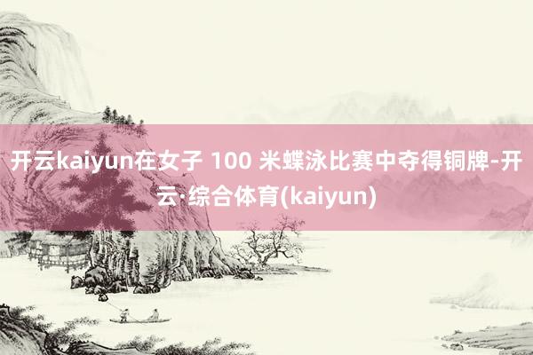 开云kaiyun在女子 100 米蝶泳比赛中夺得铜牌-开云·综合体育(kaiyun)