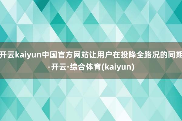 开云kaiyun中国官方网站让用户在投降全路况的同期-开云·综合体育(kaiyun)