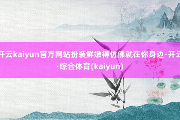 开云kaiyun官方网站扮装鲜嫩得仿佛就在你身边-开云·综合体育(kaiyun)