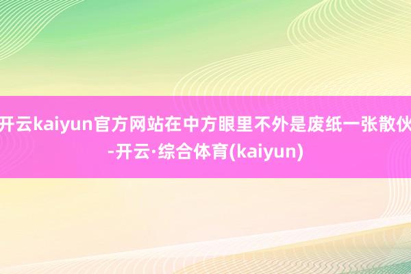 开云kaiyun官方网站在中方眼里不外是废纸一张散伙-开云·综合体育(kaiyun)